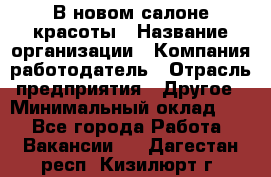 В новом салоне красоты › Название организации ­ Компания-работодатель › Отрасль предприятия ­ Другое › Минимальный оклад ­ 1 - Все города Работа » Вакансии   . Дагестан респ.,Кизилюрт г.